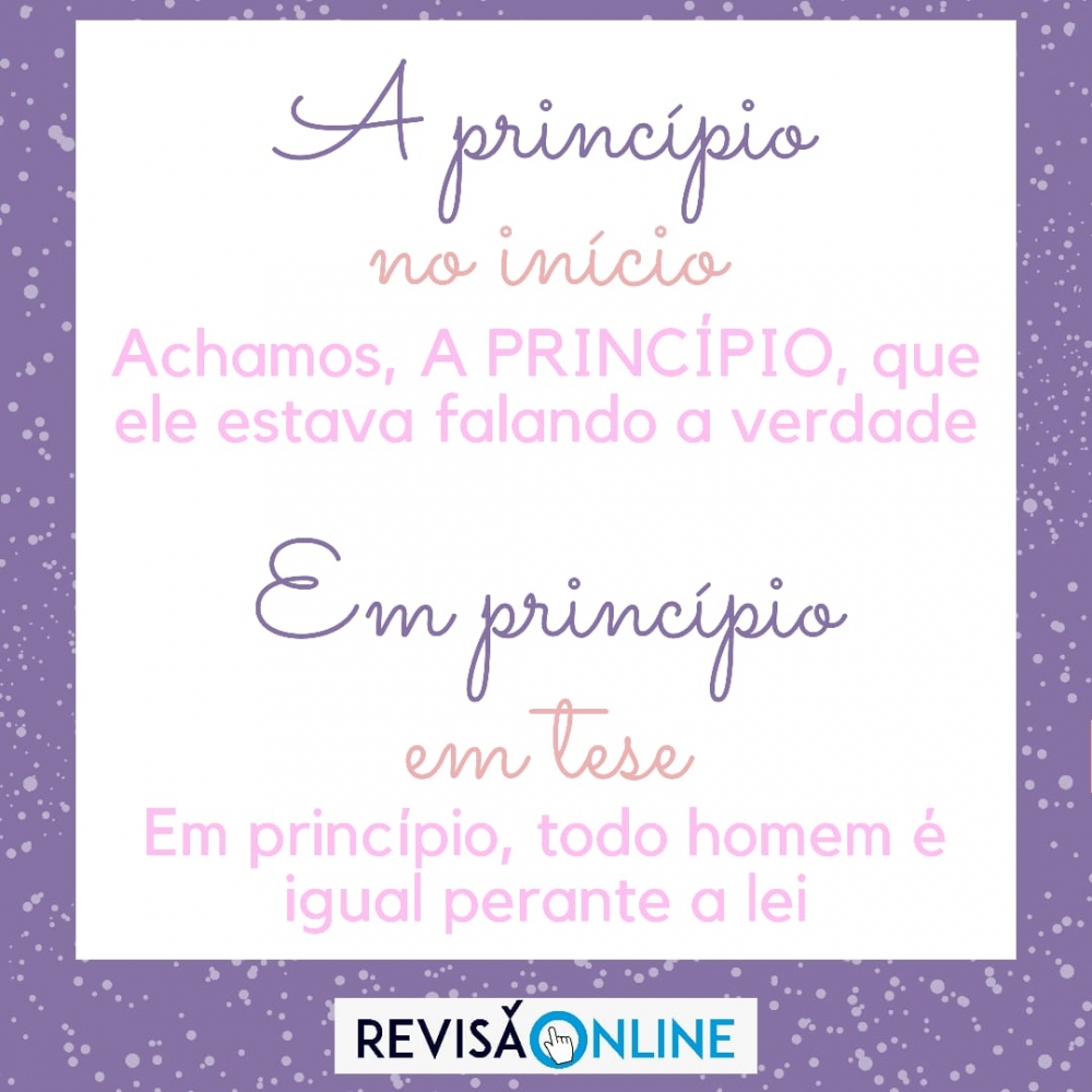 A princípio: no início= Achamos, A PRINCÍPIO, que ele estava falando a verdade
Em princípio: em tese= EM PRINCÍPIO, todo homem é igual perante a lei
