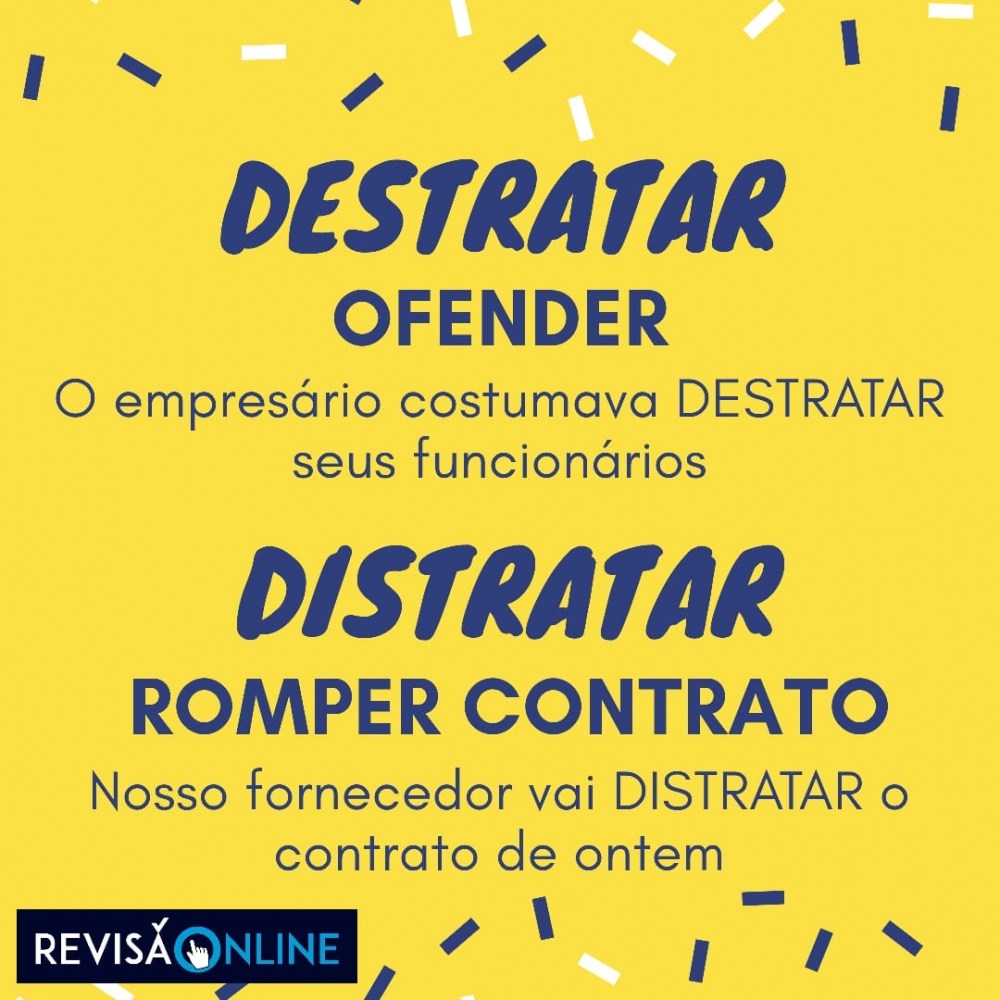 Destratar: ofender= O funcionário costumava DESTRATAR seus funcionários
Distratar: romper contrato= Nosso fornecedor vai DISTRATAR o contrato de ordem
