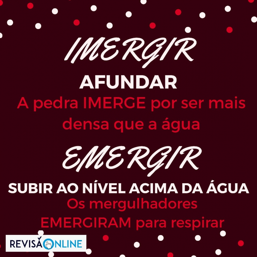 Imergir: afundar= A pedra IMERGE por ser mais densa que a água
Emergir: subir ao nível acima da água= Os mergulhadores EMERGIRAM para respirar

