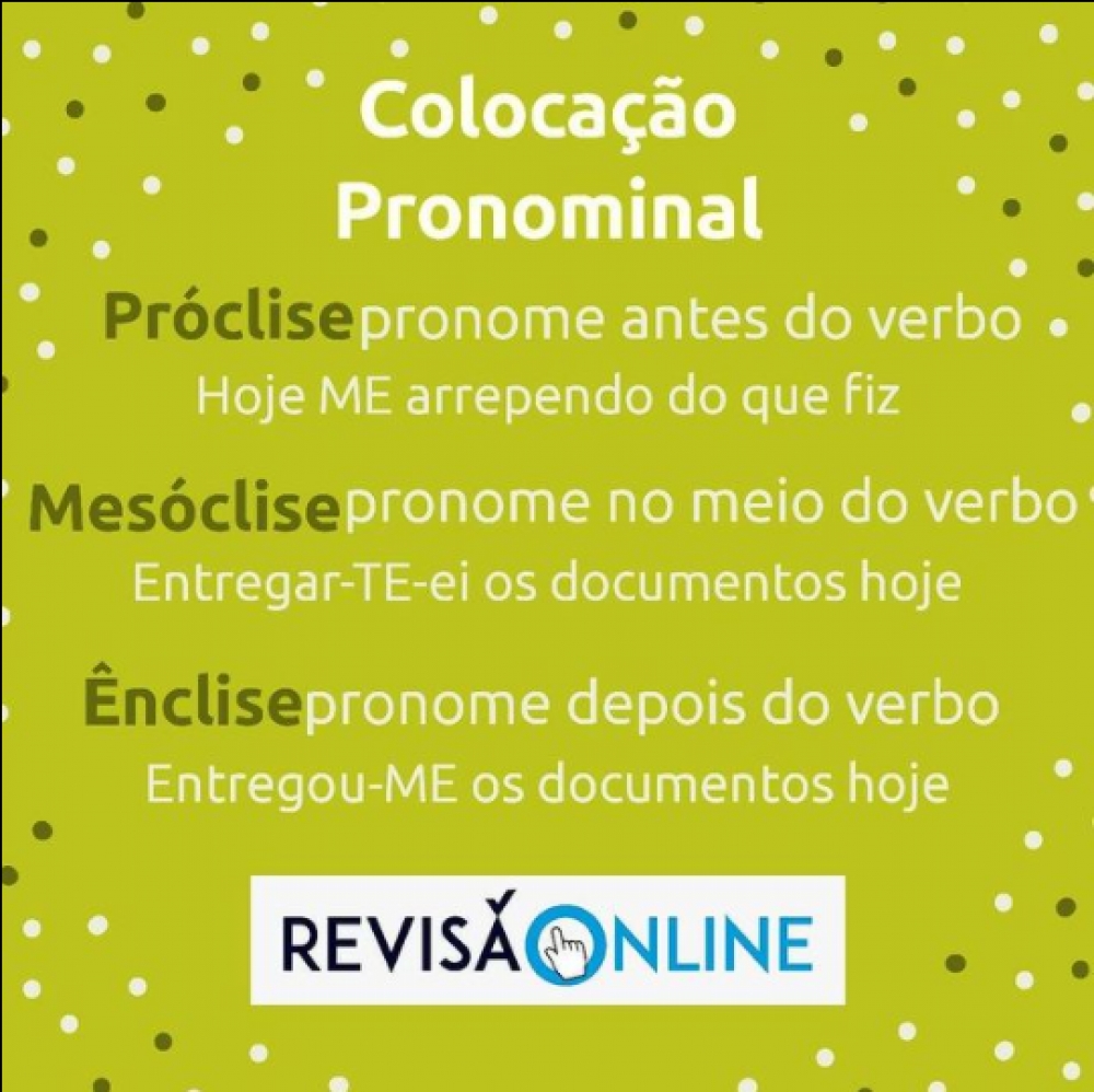 Próclise: pronome antes do verbo= Hoje ME arrependo do que fiz 
Mesóclise: pronome no meio do verbo= Entregar-TE-ei os documentos hoje
Ênclise: pronome depois do verbo= Entregou- ME os documentos hoje
