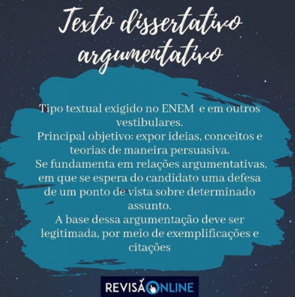 Tipo textual exigido no ENEM e em outros vestibulares.
Principal objetivo: expor ideias, conceitos e teorias de maneira persuasiva.
Se fundamenta em relações argumentativas, em que se espera do candidato uma defesa de um ponto de vista sobre determinado assunto.
A base dessa argumentação deve ser legitimada, por meio de exemplificações e citações.
