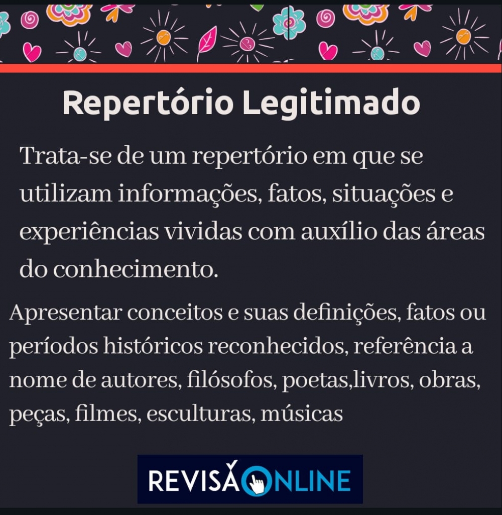 Trata-se de um repertório em que se utilizam informações, fatos, situações e experiências vividas com auxílio das áreas do conhecimento.
Apresentar conceitos, definições, fatos ou períodos históricos reconhecidos, referência a nome de autores, filósofos, poetas, livros, obras, peças, filmes, esculturas, músicas
 
