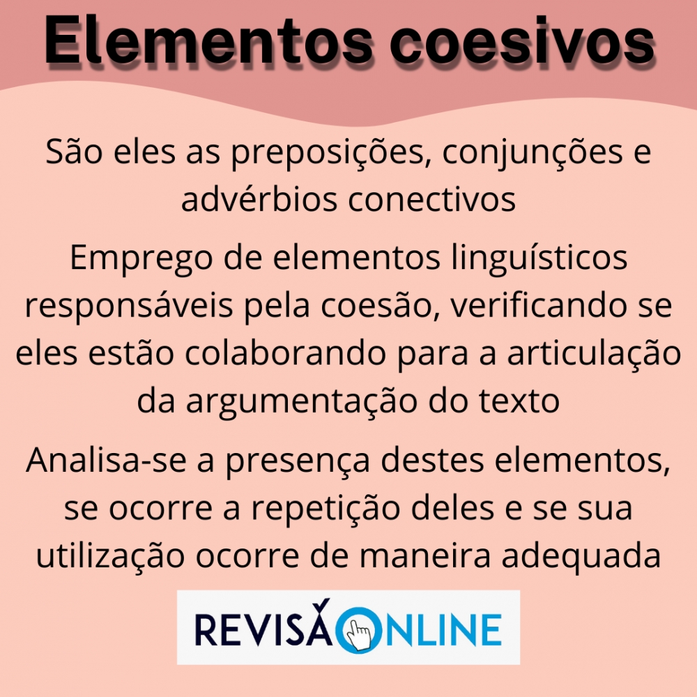 São eles as preposições, conjunções e advérbios conectivos
Emprego de elementos linguísticos responsáveis pela coesão, verificando se eles estão colaborando para a articulação da argumentação do texto
Analisa-se a presença destes elementos, se ocorre a repetição deles e se sua utilização ocorre de maneira adequada
