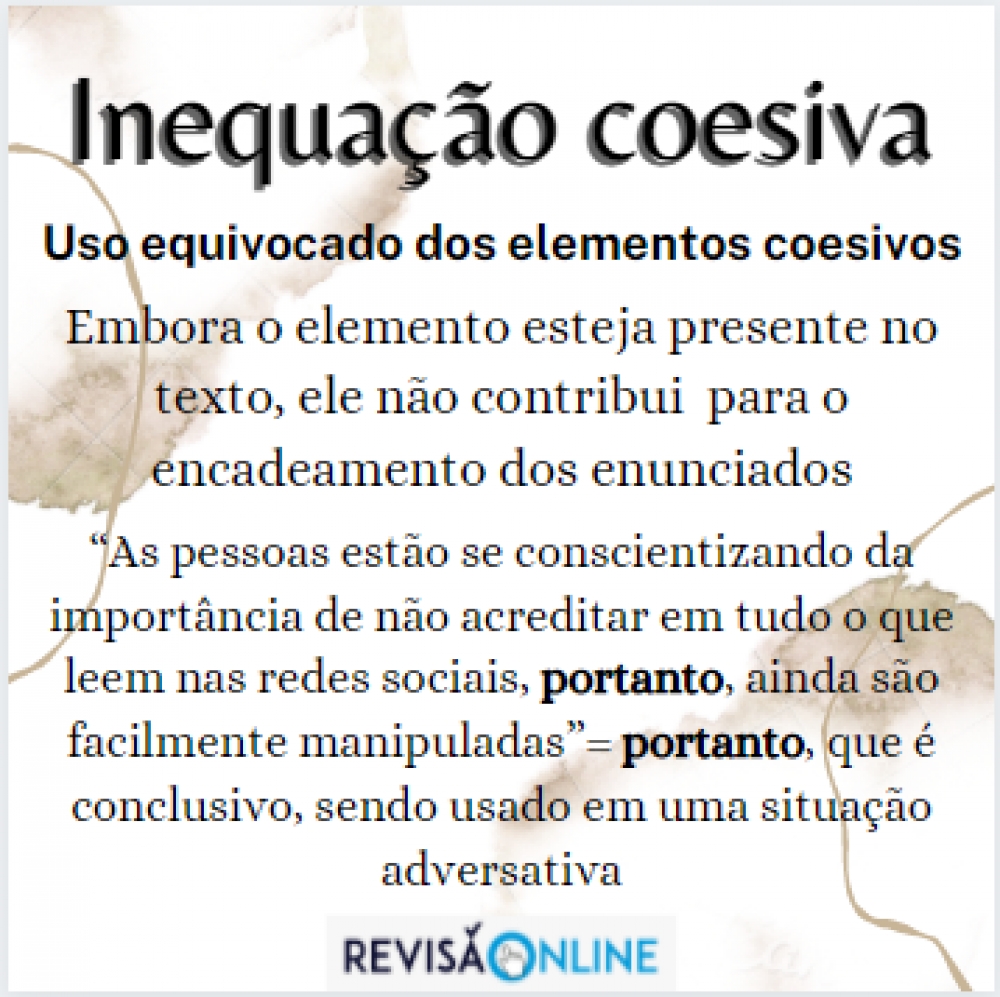 Uso equivocado dos elementos coesivos
Embora o elemento esteja presente no texto, ele não contribui  para o encadeamento dos enunciados
“As pessoas estão se conscientizando da importância de não acreditar em tudo o que leem nas redes sociais, portanto, ainda são facilmente manipuladas”= portanto, que é conclusivo, sendo usado em uma situação adversativa
