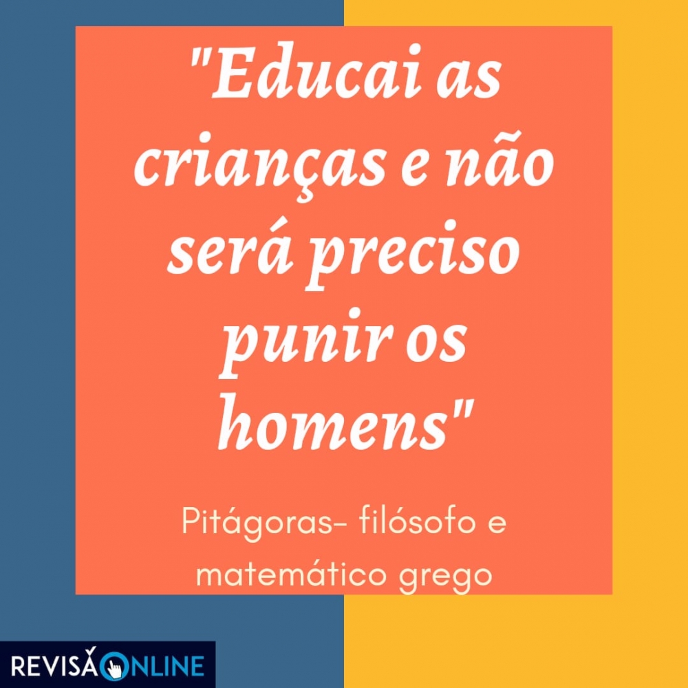 "Educai as crianças e não será preciso punir os homens" 

Pitágoras- filósofo e matemático grego