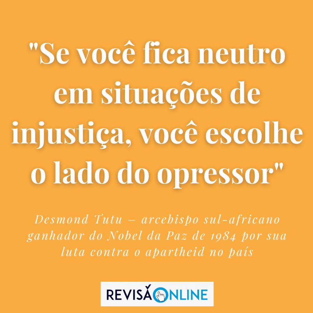 "Se você fica neutro em situações de injustiça, você escolhe o lado do opressor"

Desmond Tutu- arcebispo sul-africano ganhador do Nobel da Paz de 1984 por sua luta contra o apartheid no país 